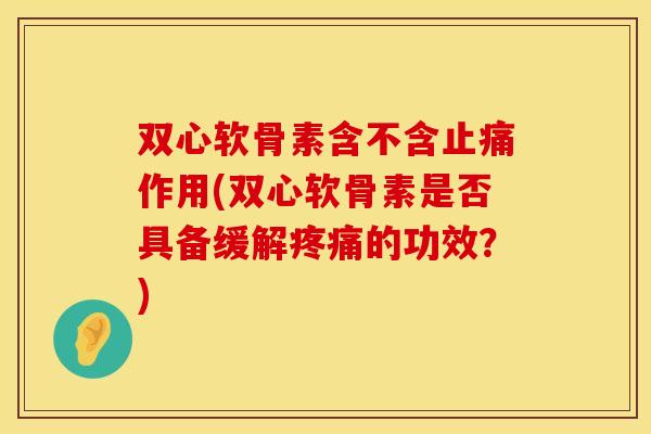 双心软骨素含不含止痛作用(双心软骨素是否具备缓解疼痛的功效？)