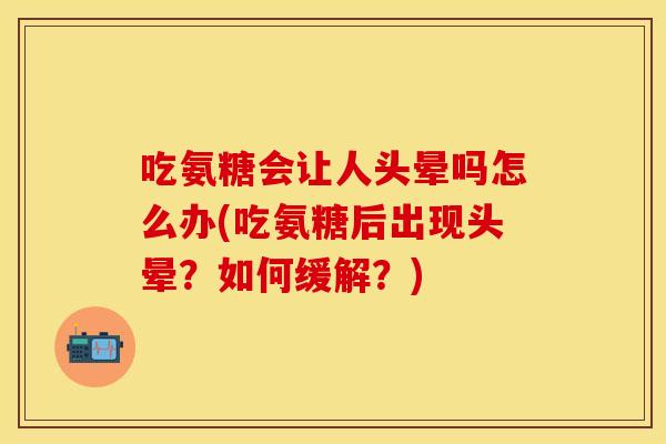 吃氨糖会让人头晕吗怎么办(吃氨糖后出现头晕？如何缓解？)