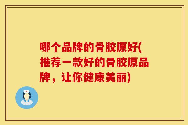 哪个品牌的骨胶原好(推荐一款好的骨胶原品牌,让你健康美丽) 哪个品牌的骨胶原好(推荐一款好的骨胶原品牌,让你健康美丽)