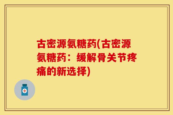 古密源氨糖药(古密源氨糖药:缓解骨关节的新选择) 古密源氨糖药(古密源氨糖药:缓解骨关节的新选择)