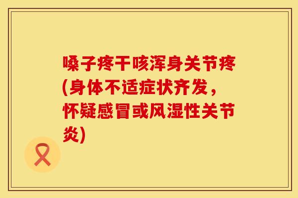 嗓子疼干咳浑身关节疼(身体不适症状齐发，怀疑感冒或风湿性关节炎)