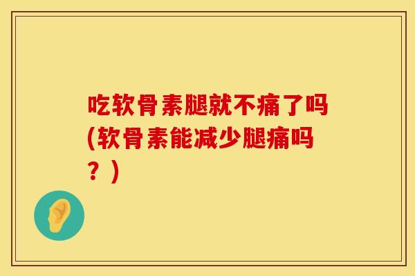 吃软骨素腿就不痛了吗(软骨素能减少腿痛吗？)