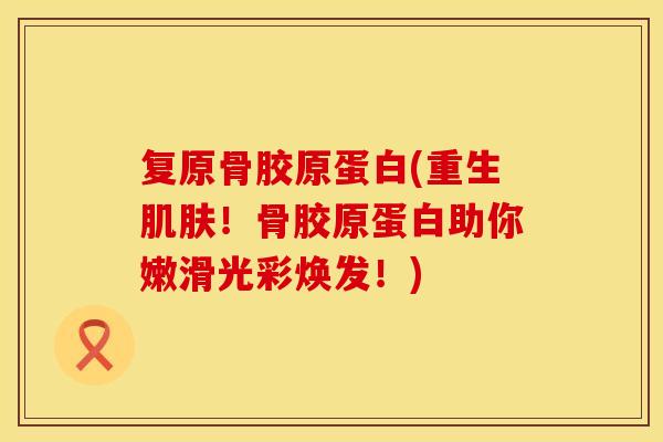 复原骨胶原蛋白(重生肌肤！骨胶原蛋白助你嫩滑光彩焕发！)