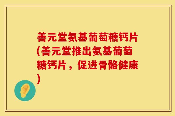 善元堂氨基葡萄糖钙片(善元堂推出氨基葡萄糖钙片,促进骨骼健康) 善元堂氨基葡萄糖钙片(善元堂推出氨基葡萄糖钙片,促进骨骼健康)