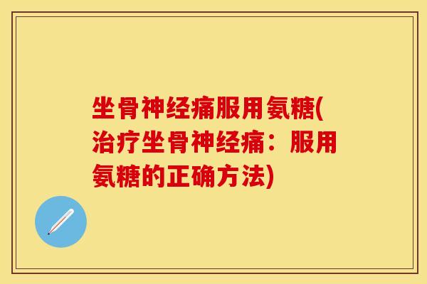 坐骨痛服用氨糖(坐骨痛:服用氨糖的正确方法) 坐骨痛服用氨糖(坐骨痛:服用氨糖的正确方法)