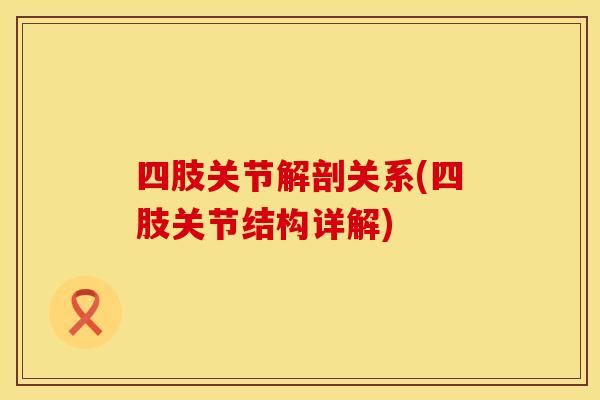 四肢关节解剖关系(四肢关节结构详解)