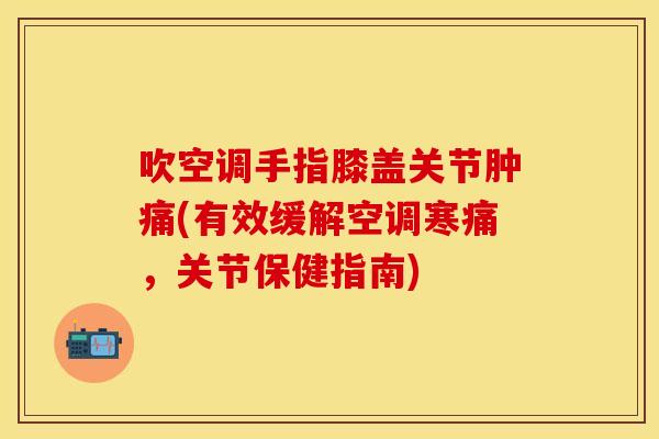 吹空调手指膝盖关节肿痛(有效缓解空调寒痛,关节保健指南) 吹空调手指膝盖关节肿痛(有效缓解空调寒痛,关节保健指南)