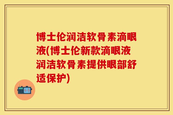 博士伦润洁软骨素滴眼液(博士伦新款滴眼液润洁软骨素提供眼部舒适保护) 博士伦润洁软骨素滴眼液(博士伦新款滴眼液润洁软骨素提供眼部舒适保护)