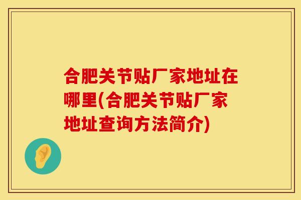 合肥关节贴厂家地址在哪里(合肥关节贴厂家地址查询方法简介)