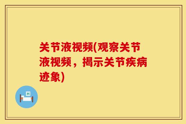 关节液视频(观察关节液视频，揭示关节疾病迹象)