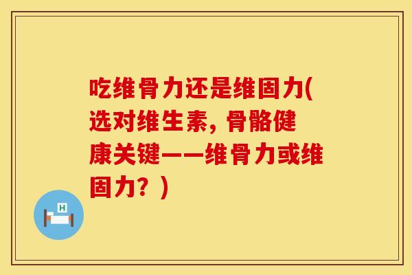 吃维骨力还是维固力(选对维生素, 骨骼健康关键——维骨力或维固力?) 吃维骨力还是维固力(选对维生素, 骨骼健康关键——维骨力或维固力?)