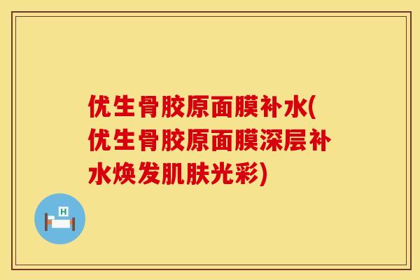 优生骨胶原面膜补水(优生骨胶原面膜深层补水焕发肌肤光彩)