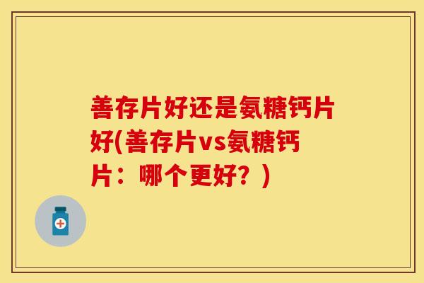 善存片好还是氨糖钙片好(善存片vs氨糖钙片：哪个更好？)