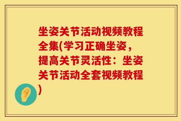 坐姿关节活动视频教程全集(学习正确坐姿，提高关节灵活性：坐姿关节活动全套视频教程)
