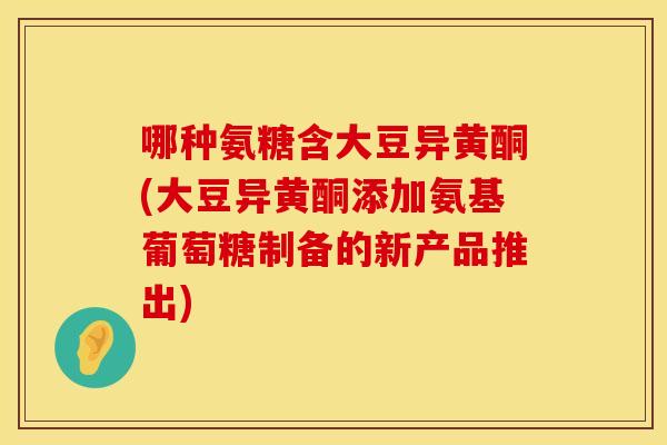 哪种氨糖含大豆异黄酮(大豆异黄酮添加氨基葡萄糖制备的新产品推出)