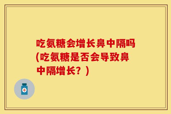 吃氨糖会增长鼻中隔吗(吃氨糖是否会导致鼻中隔增长？)