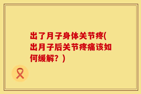 出了月子身体关节疼(出月子后关节疼痛该如何缓解？)