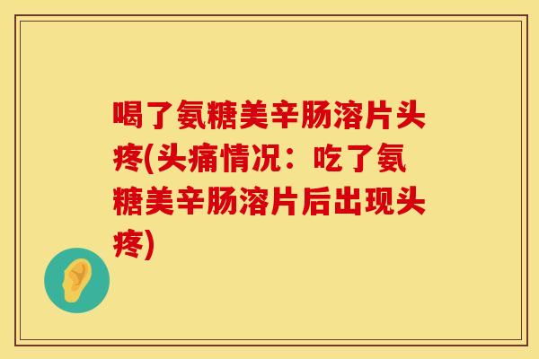 喝了氨糖美辛肠溶片头疼(头痛情况：吃了氨糖美辛肠溶片后出现头疼)