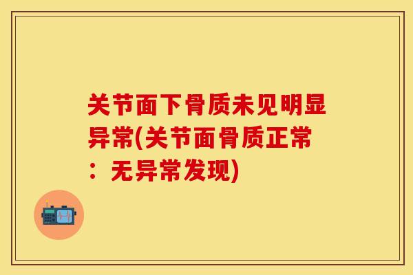 关节面下骨质未见明显异常(关节面骨质正常:无异常发现) 关节面下骨质未见明显异常(关节面骨质正常:无异常发现)