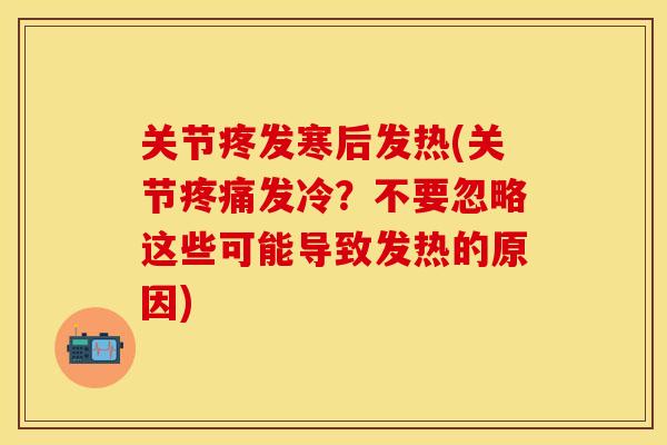 关节疼发寒后发热(关节疼痛发冷？不要忽略这些可能导致发热的原因)