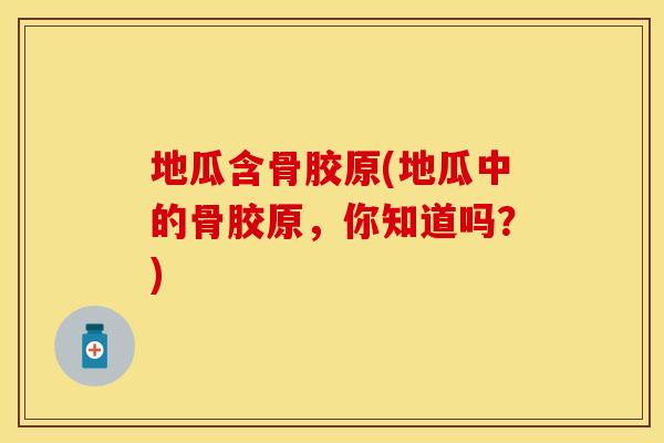 地瓜含骨胶原(地瓜中的骨胶原,你知道吗?) 地瓜含骨胶原(地瓜中的骨胶原,你知道吗?)