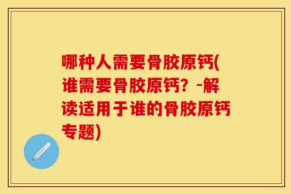 哪种人需要骨胶原钙(谁需要骨胶原钙?-解读适用于谁的骨胶原钙专题)