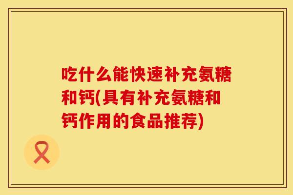 吃什么能快速补充氨糖和钙(具有补充氨糖和钙作用的食品推荐) 吃什么能快速补充氨糖和钙(具有补充氨糖和钙作用的食品推荐)