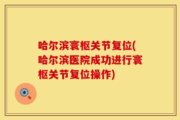 哈尔滨寰枢关节复位(哈尔滨医院成功进行寰枢关节复位操作) 哈尔滨寰枢关节复位(哈尔滨医院成功进行寰枢关节复位操作)