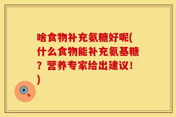 啥食物补充氨糖好呢(什么食物能补充氨基糖？营养专家给出建议！)