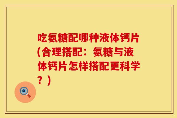 吃氨糖配哪种液体钙片(合理搭配：氨糖与液体钙片怎样搭配更科学？)