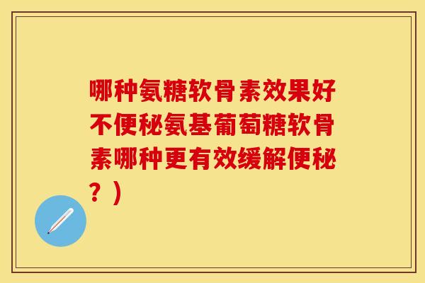 哪种氨糖软骨素效果好不氨基葡萄糖软骨素哪种更有效缓解?) 哪种氨糖软骨素效果好不氨基葡萄糖软骨素哪种更有效缓解?)