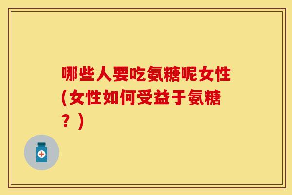 哪些人要吃氨糖呢女性(女性如何受益于氨糖？)