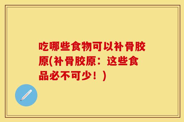 吃哪些食物可以补骨胶原(补骨胶原：这些食品必不可少！)