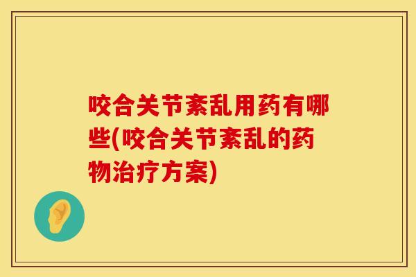 咬合关节紊乱用药有哪些(咬合关节紊乱的药物治疗方案)