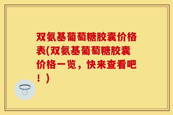 双氨基葡萄糖胶囊价格表(双氨基葡萄糖胶囊价格一览,快来查看吧!) 双氨基葡萄糖胶囊价格表(双氨基葡萄糖胶囊价格一览,快来查看吧!)