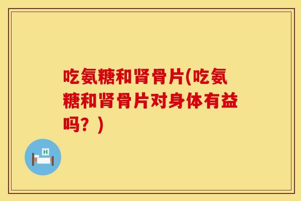 吃氨糖和肾骨片(吃氨糖和肾骨片对身体有益吗？)