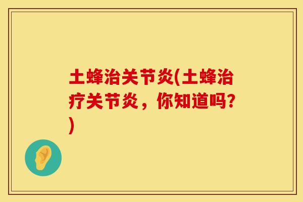 土蜂治关节炎(土蜂治疗关节炎，你知道吗？)
