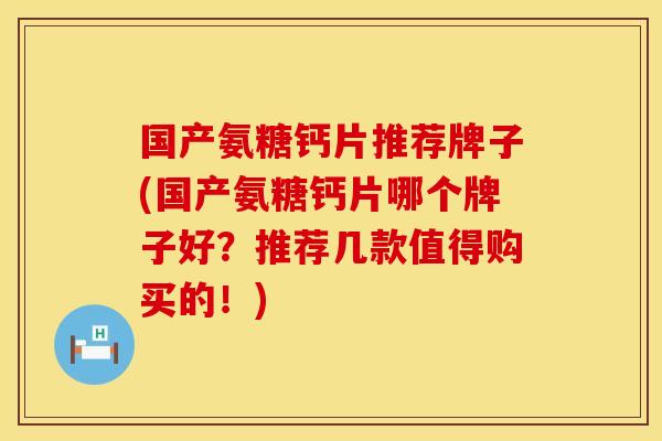国产氨糖钙片推荐牌子(国产氨糖钙片哪个牌子好？推荐几款值得购买的！)