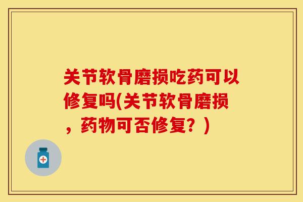 关节软骨磨损吃药可以修复吗(关节软骨磨损，药物可否修复？)
