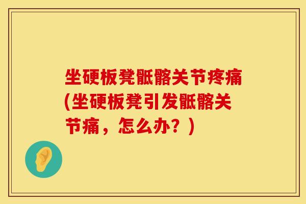 坐硬板凳骶髂关节疼痛(坐硬板凳引发骶髂关节痛，怎么办？)