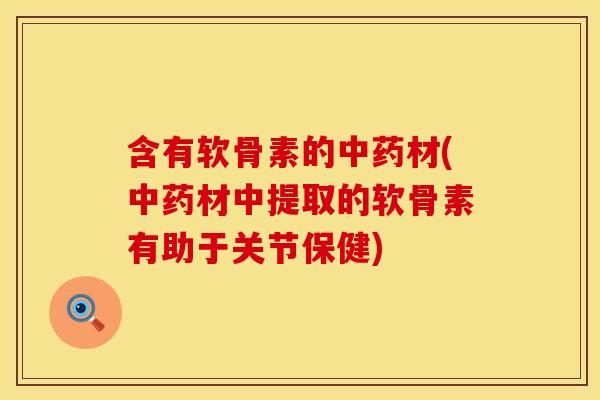 含有软骨素的中药材(中药材中提取的软骨素有助于关节保健)