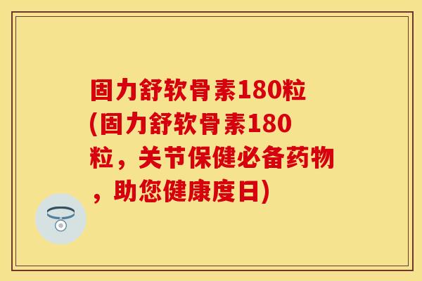 固力舒软骨素180粒(固力舒软骨素180粒，关节保健必备药物，助您健康度日)