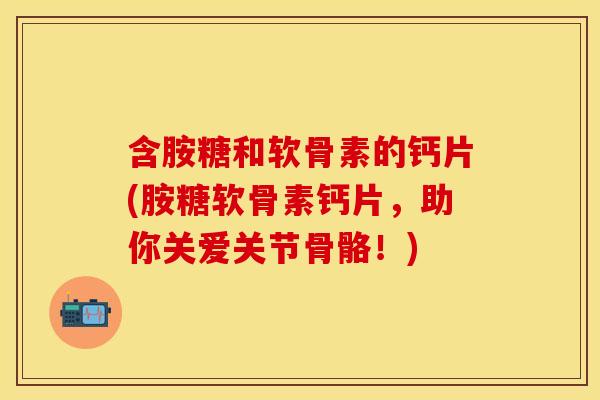 含胺糖和软骨素的钙片(胺糖软骨素钙片，助你关爱关节骨骼！)