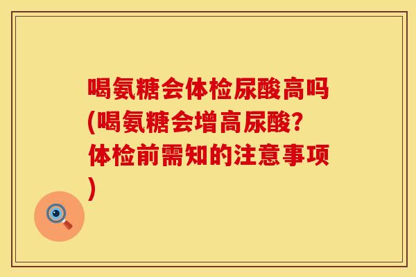 喝氨糖会体检尿酸高吗(喝氨糖会增高尿酸？体检前需知的注意事项)