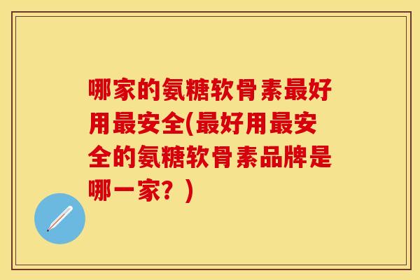 哪家的氨糖软骨素最好用最安全(最好用最安全的氨糖软骨素品牌是哪一家？)