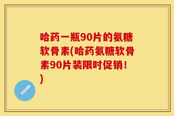 哈药一瓶90片的氨糖软骨素(哈药氨糖软骨素90片装限时促销！)