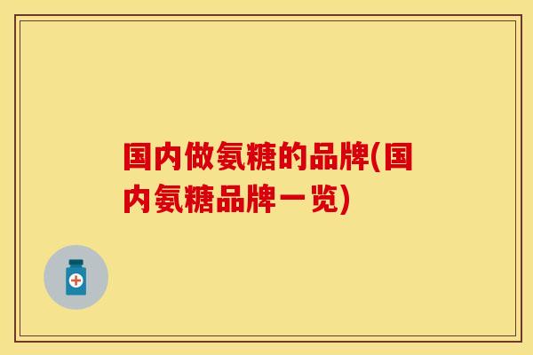 国内做氨糖的品牌(国内氨糖品牌一览)