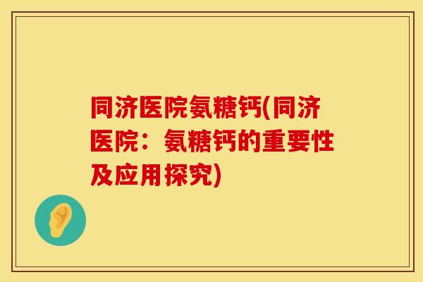 同济医院氨糖钙(同济医院：氨糖钙的重要性及应用探究)