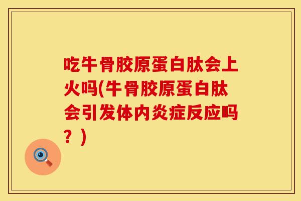 吃牛骨胶原蛋白肽会上火吗(牛骨胶原蛋白肽会引发体内炎症反应吗？)