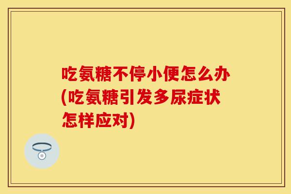 吃氨糖不停小便怎么办(吃氨糖引发多尿症状怎样应对)
